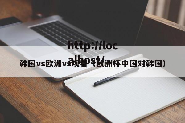 韩国vs欧洲vs观看(欧洲杯中国对韩国)